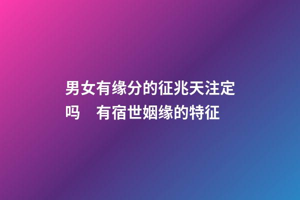 男女有缘分的征兆天注定吗　有宿世姻缘的特征